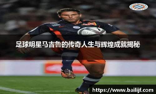 足球明星马吉鲁的传奇人生与辉煌成就揭秘
